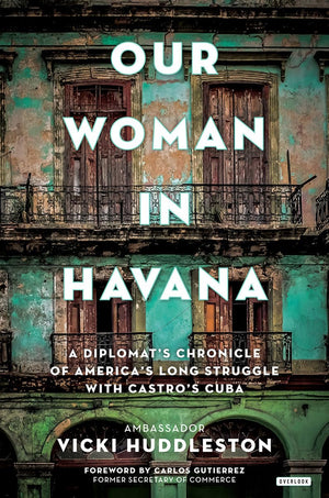 Our Woman In Havana: A Diplomat'S Chronicle Of America'S Long Struggle With Castro'S Cuba