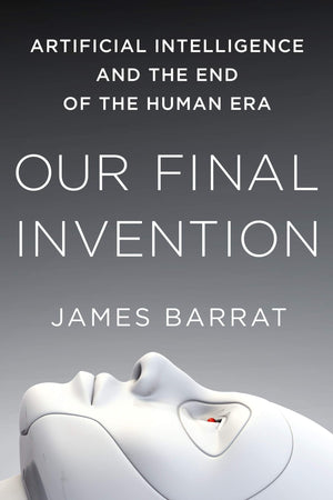Our Final Invention: Artificial Intelligence And The End Of The Human Era