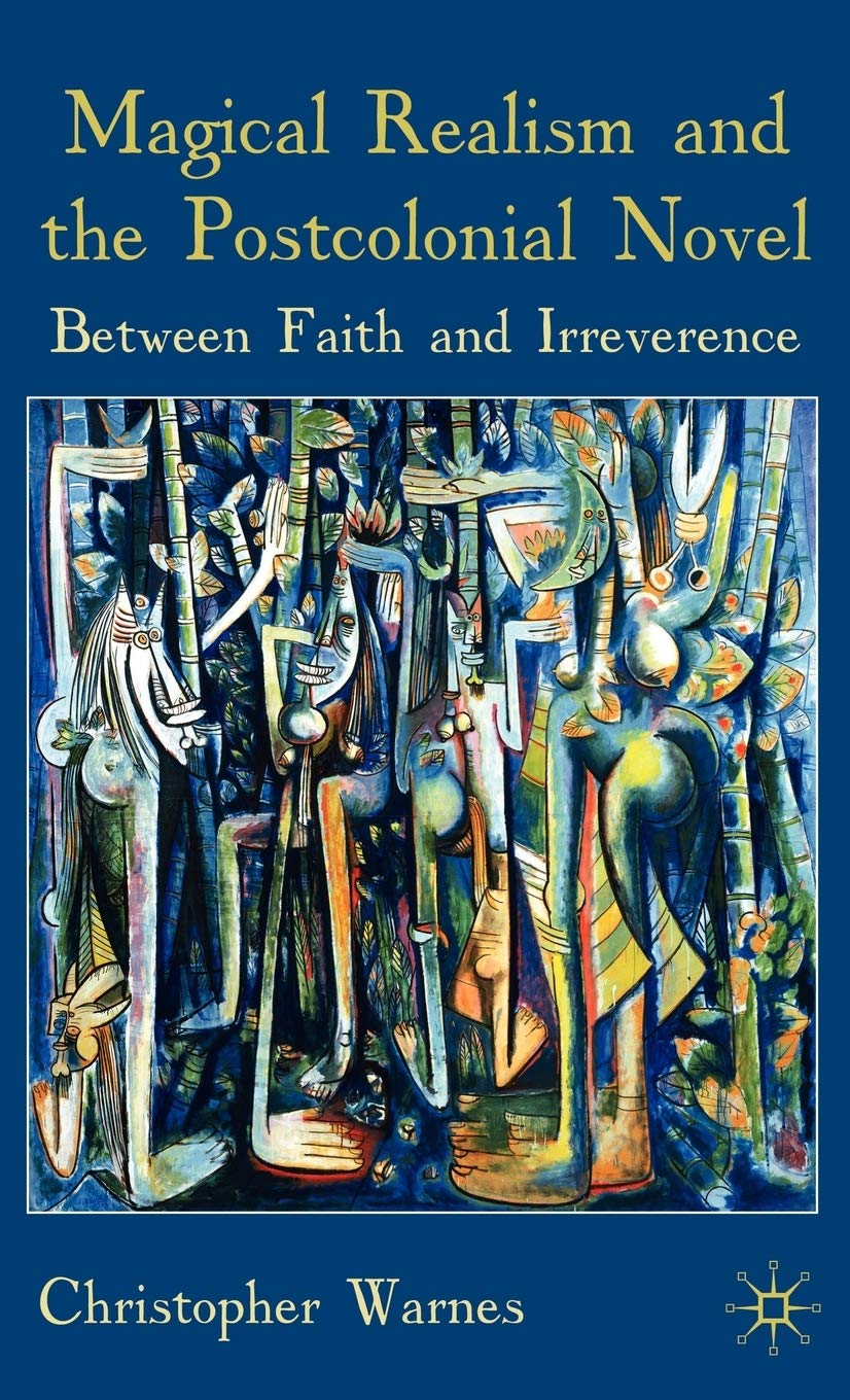 Magical Realism And The Postcolonial Novel: Between Faith And Irreverence
