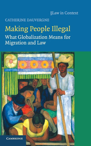 Making People Illegal: What Globalization Means for Migration and Law (Law in Context)