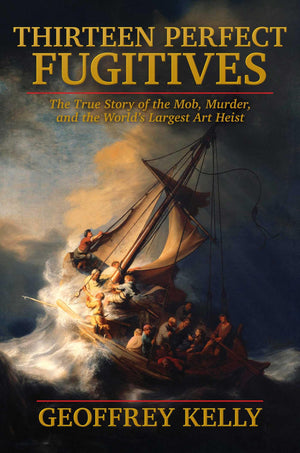 Thirteen Perfect Fugitives: The True Story Of The Mob, Murder, And The WorldS Largest Art Heist