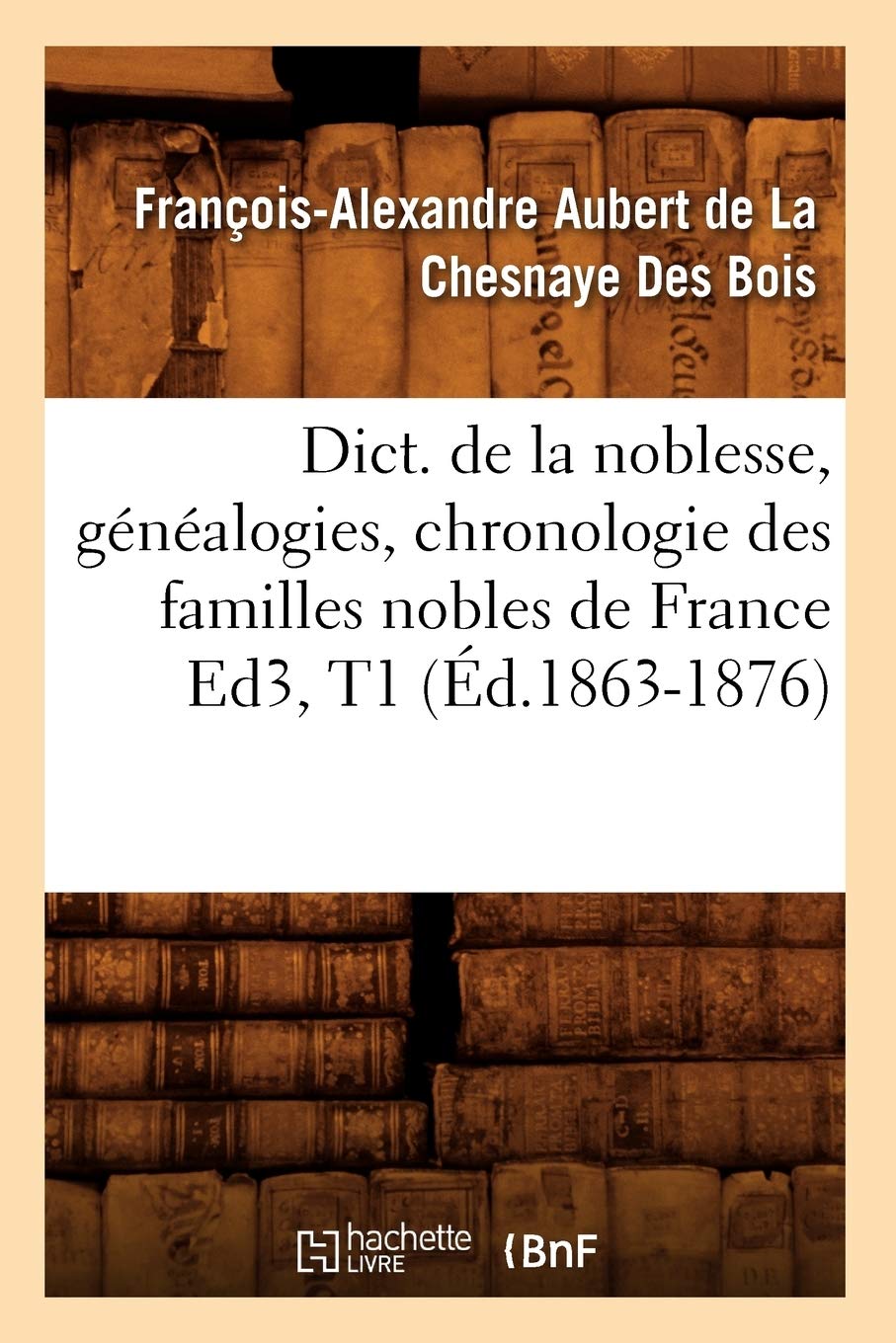 Dict. De La Noblesse, Gnalogies, Chronologie Des Familles Nobles De France Ed3, T1 (D.18631876) (Histoire) (French Editio,New