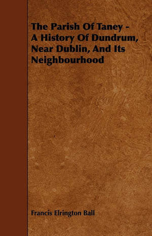 The Parish of Taney  A History of Dundrum, Near Dublin, and Its Neighbourhood,Used