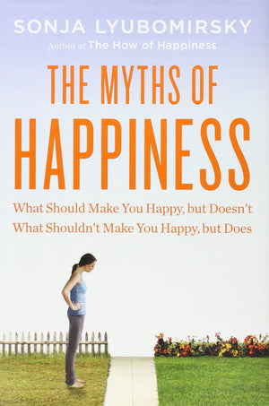 The Myths of Happiness: What Should Make You Happy, but Doesn t, What Shouldn t Make You Happy, but Does