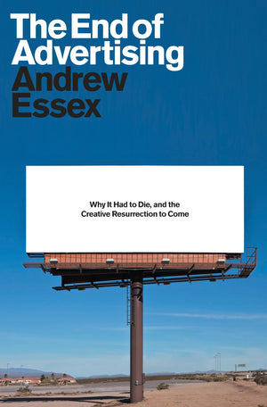 The End of Advertising: Why It Had to Die, and the Creative Resurrection to Come,New