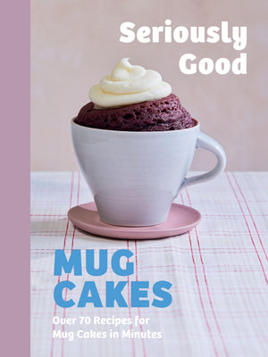 Seriously Good Mug Cakes: Over 70 Recipes for Mug Cakes in Minutes
