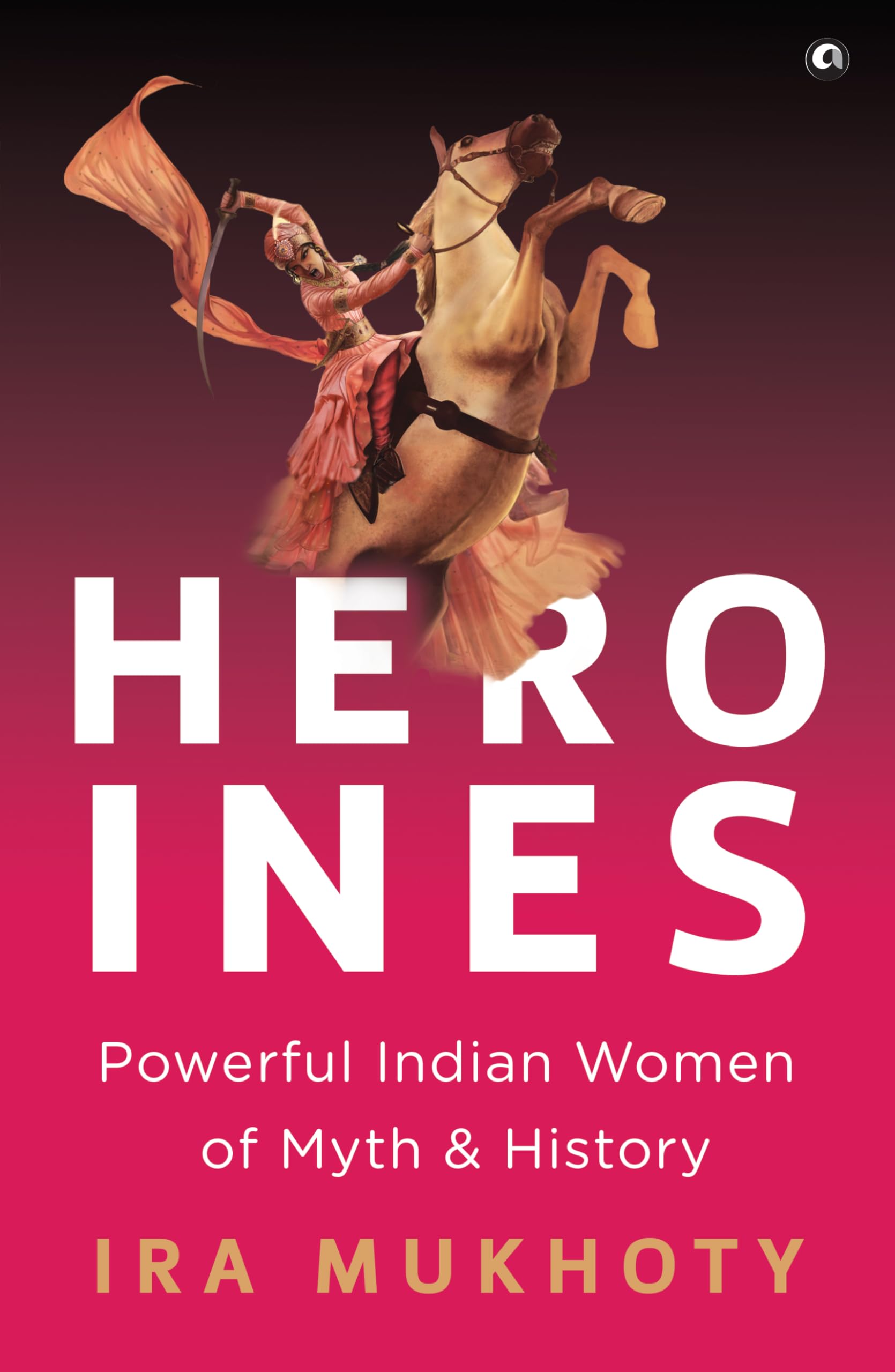 Heroines: Powerful Indian Women Of Myth And History