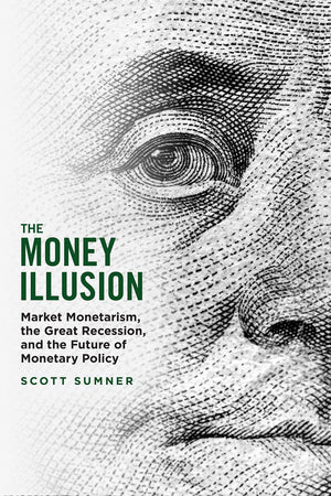 The Money Illusion: Market Monetarism, the Great Recession, and the Future of Monetary Policy,Used