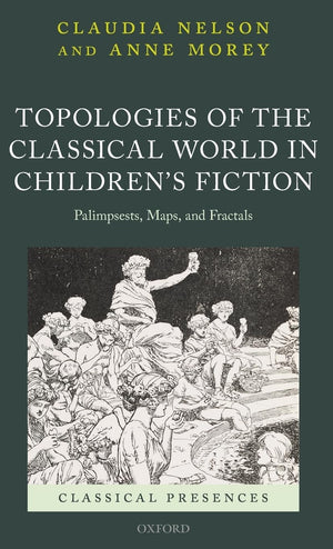 Topologies of the Classical World in Children's Fiction: Palimpsests, Maps, and Fractals (Classical Presences),New