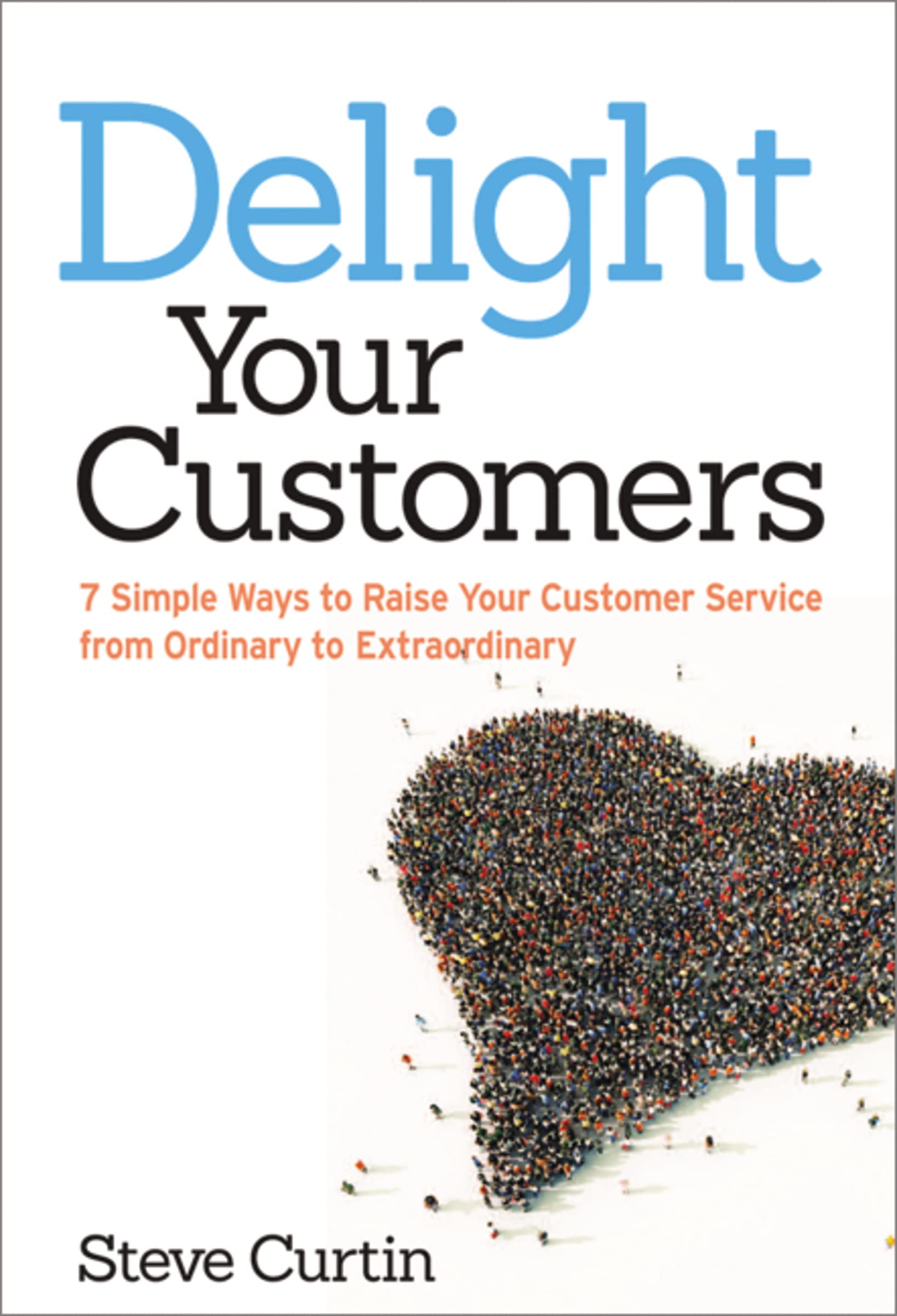 Delight Your Customers: 7 Simple Ways To Raise Your Customer Service From Ordinary To Extraordinary,New