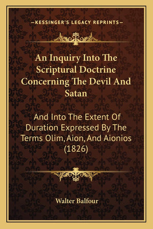 An Inquiry Into The Scriptural Doctrine Concerning The Devil And Satan: And Into The Extent Of Duration Expressed By The Terms O,Used