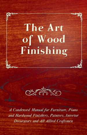 The Art Of Wood Finishing  A Condensed Manual For Furniture, Piano And Hardwood Finishers, Painters, Interior Decorators And Al,Used
