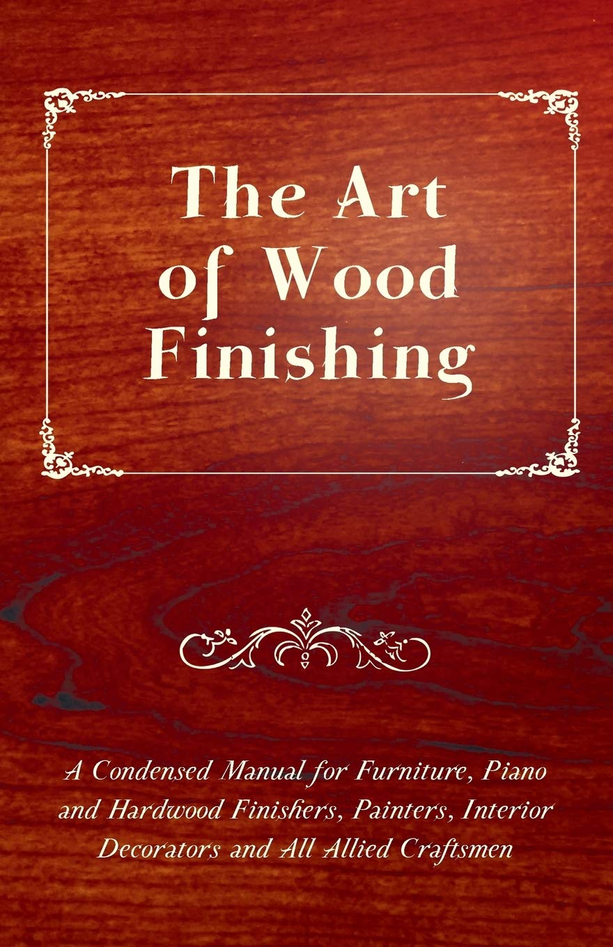 The Art Of Wood Finishing  A Condensed Manual For Furniture, Piano And Hardwood Finishers, Painters, Interior Decorators And Al,Used