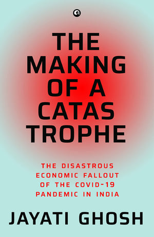 The Making Of A Catastrophe: The Disastrous Economic Fallout Of The Covid-19 Pandemic In India