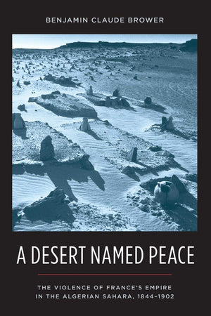 A Desert Named Peace: The Violence Of France'S Empire In The Algerian Sahara, 18441902 (History And Society Of The Modern Middl,New