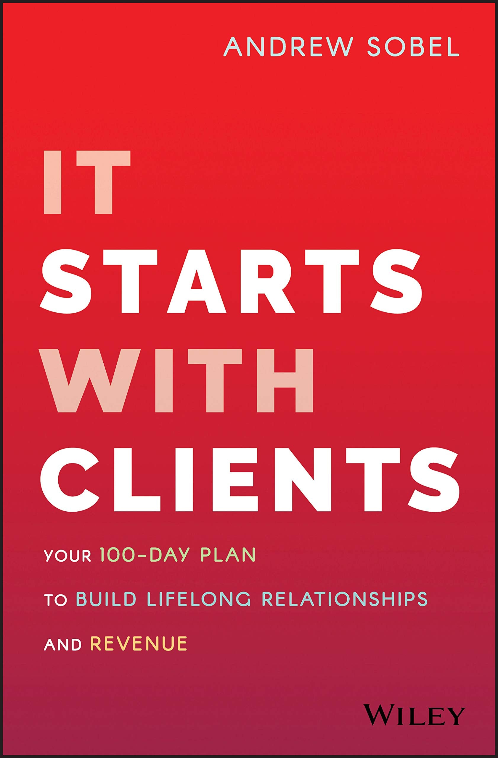 It Starts With Clients: Your 100Day Plan To Build Lifelong Relationships And Revenue