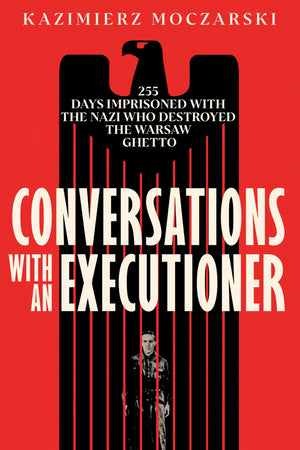 Conversations With An Executioner: 255 Days Imprisoned With The Nazi Who Destroyed The Warsaw Ghetto