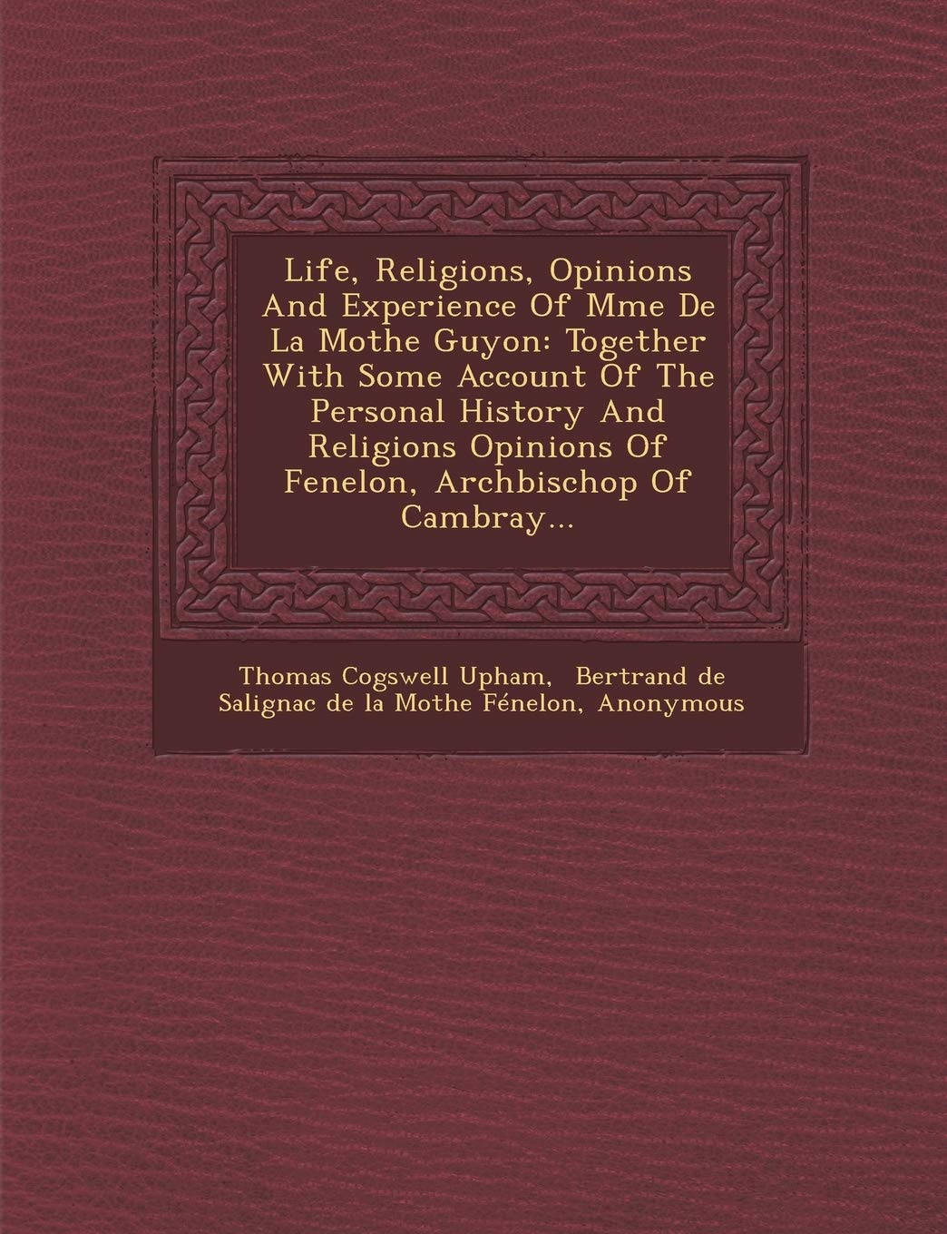 Life, Religions, Opinions And Experience Of Mme De La Mothe Guyon: Together With Some Account Of The Personal History And Religi,New