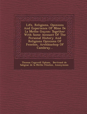 Life, Religions, Opinions And Experience Of Mme De La Mothe Guyon: Together With Some Account Of The Personal History And Religi,New