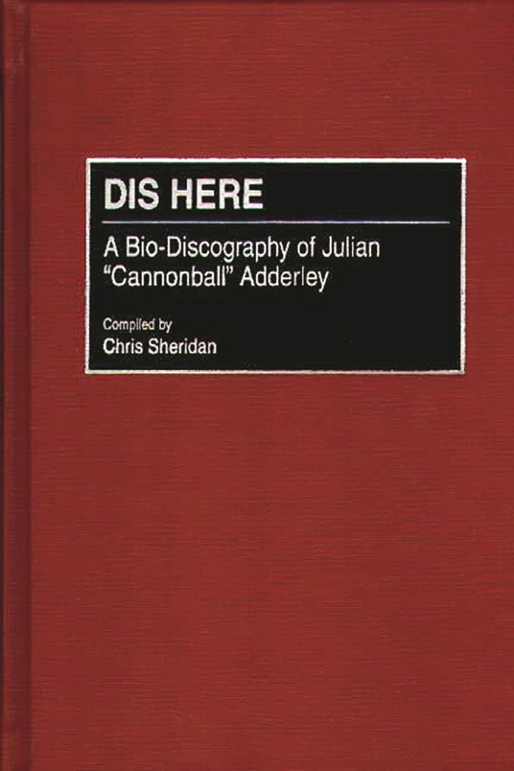 Dis Here: A Biodiscography Of Julian Cannonball Adderley (Discographies: Association For Recorded Sound Collections Discographi