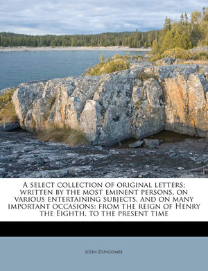 A Select Collection of Original Letters; Written by the Most Eminent Persons, on Various Entertaining Subjects, and on Many Impo,New