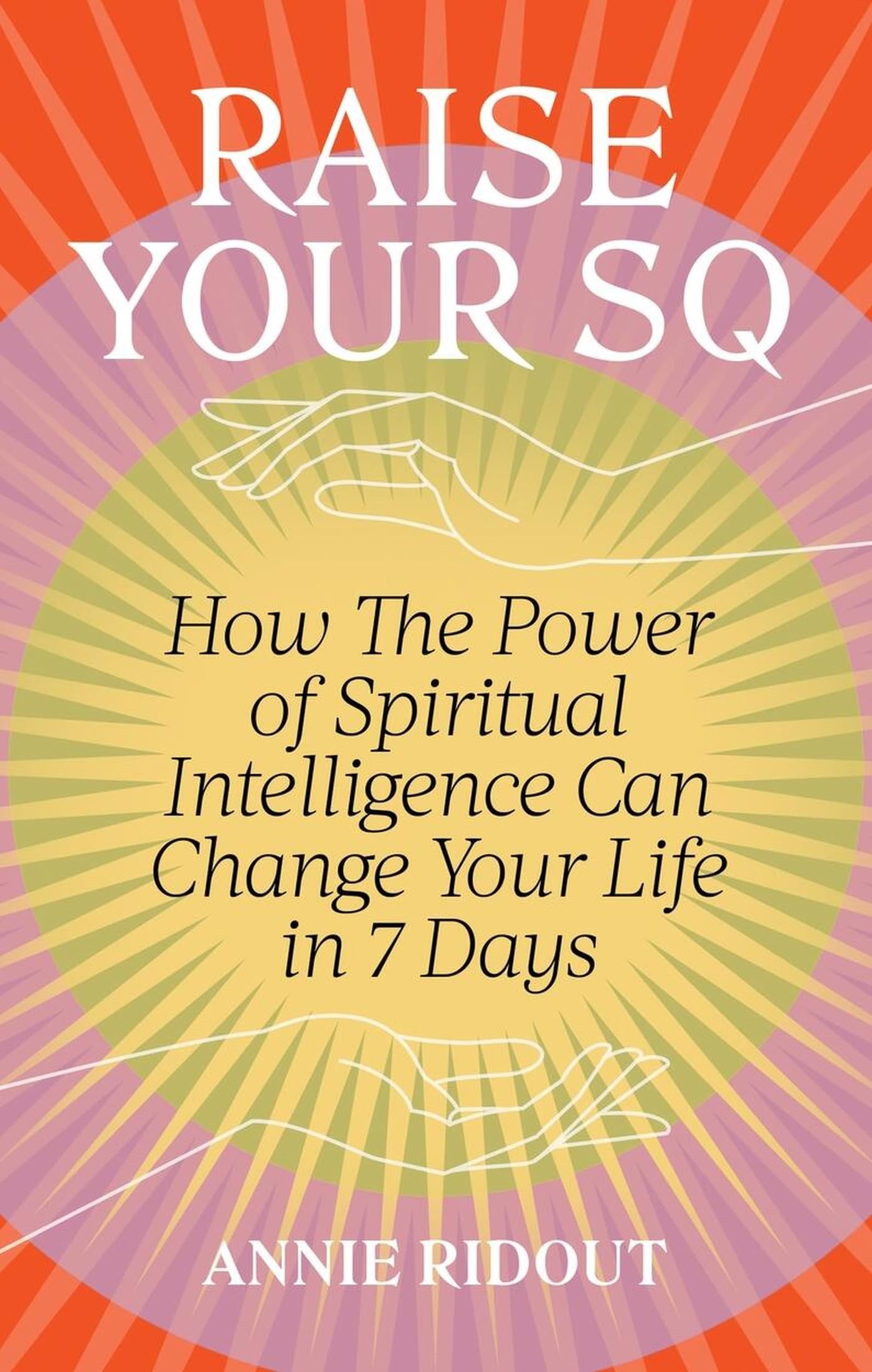 Raise Your SQ: How The Power of Spiritual Intelligence Can Change Your Life in 7 Days,New