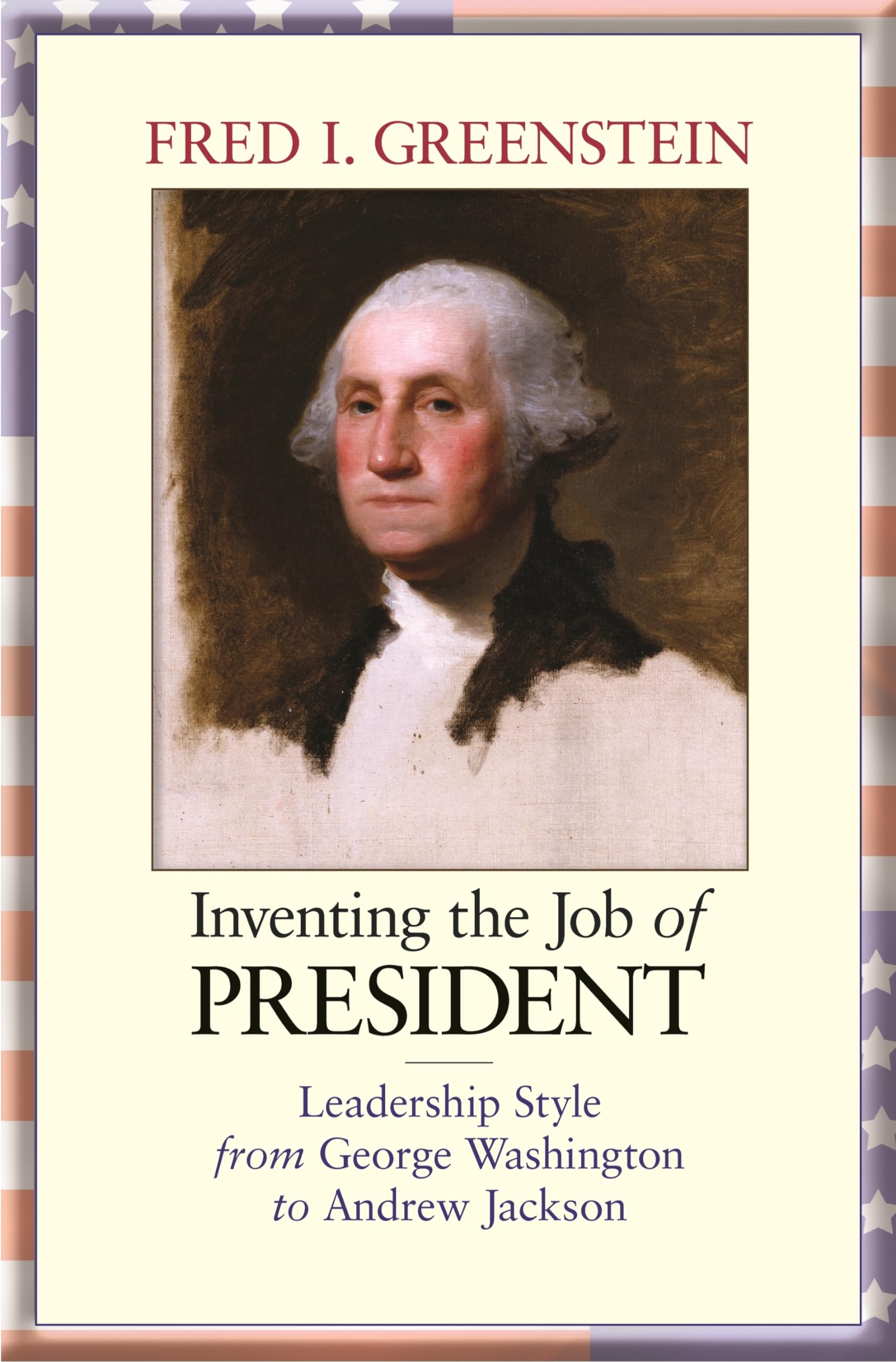 Inventing The Job Of President: Leadership Style From George Washington To Andrew Jackson,New