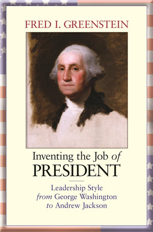 Inventing The Job Of President: Leadership Style From George Washington To Andrew Jackson,New