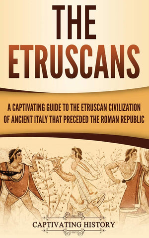 The Etruscans: A Captivating Guide to the Etruscan Civilization of Ancient Italy That Preceded the Roman Republic,Used