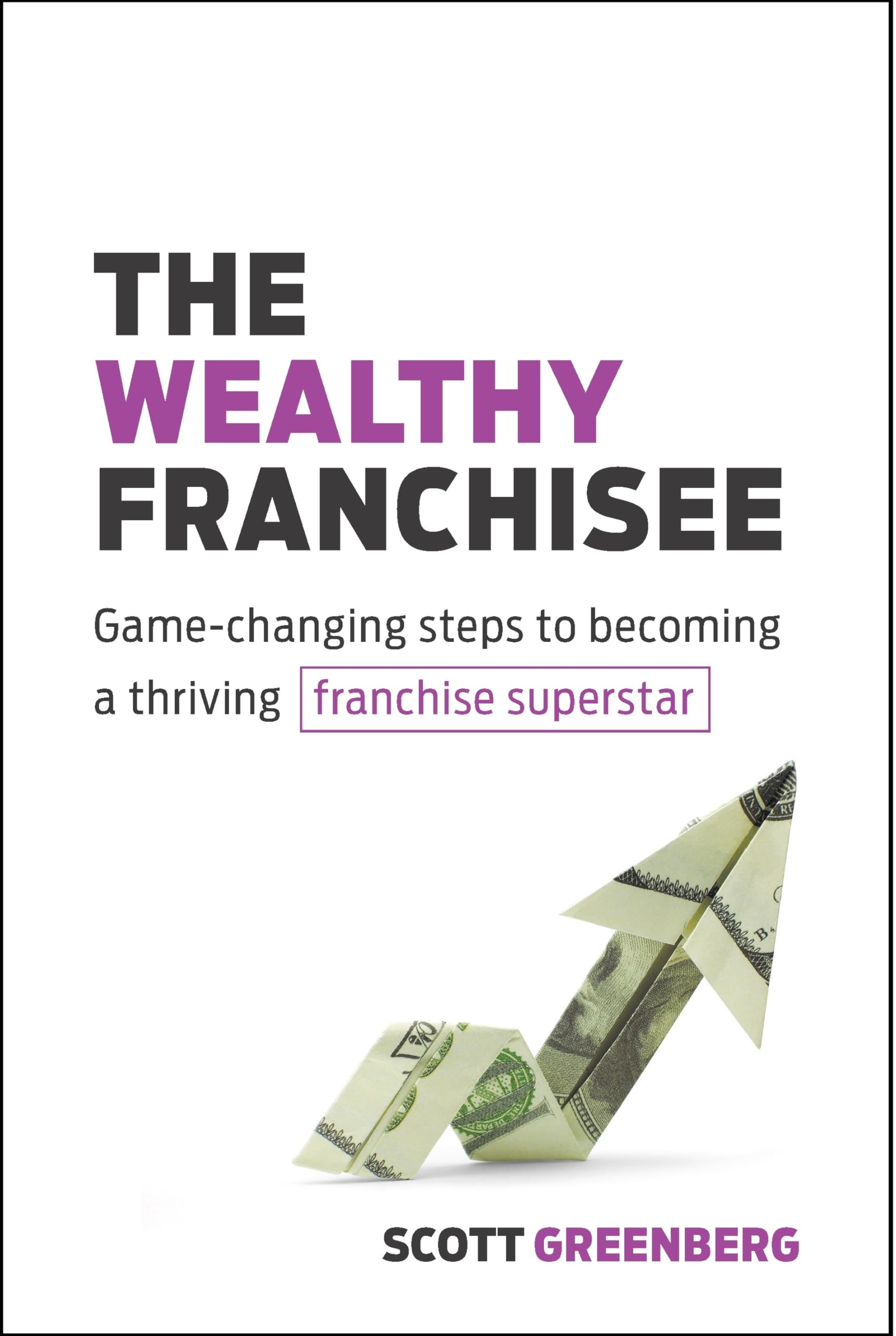 The Wealthy Franchisee: GameChanging Steps to Becoming a Thriving Franchise Superstar,New