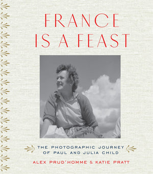 France Is A Feast: The Photographic Journey Of Paul And Julia Child