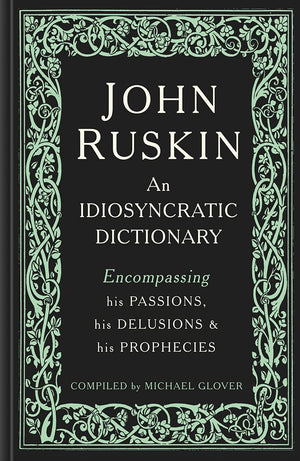 John Ruskin: An Idiosyncratic Dictionary Encompassing His Passions, His Delusions And His Prophecies