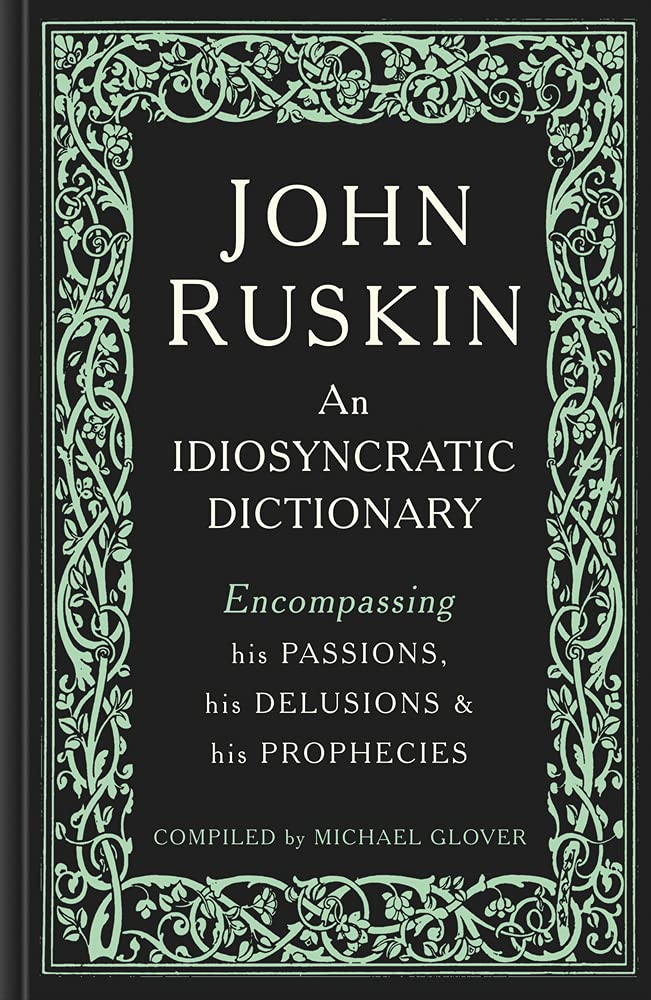 John Ruskin: An Idiosyncratic Dictionary Encompassing His Passions, His Delusions And His Prophecies
