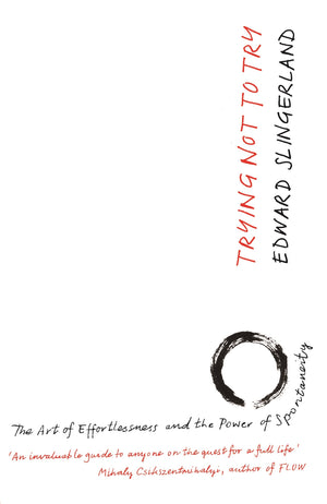 Trying Not To Try: The Ancient Art Of Effortlessness And The Surprising Power Of Spontaneity