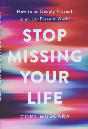 Stop Missing Your Life: How to be Deeply Present in an UnPresent World