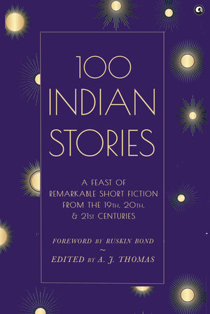 100 Indian Stories : A Feast Of Remarkable Short Fiction From The 19Th, 20Th, And 21St Centuries