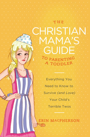 The Christian Mama'S Guide To Parenting A Toddler: Everything You Need To Know To Survive (And Love) Your Child'S Terrible Twos,New