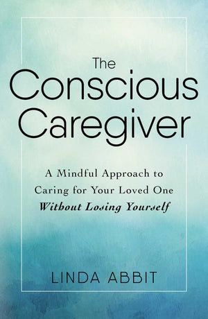 The Conscious Caregiver: A Mindful Approach to Caring for Your Loved One Without Losing Yourself,New