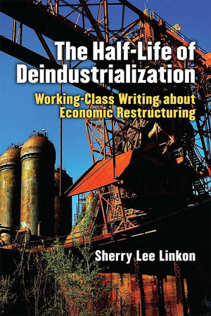 The HalfLife of Deindustrialization: WorkingClass Writing about Economic Restructuring (Class : Culture)