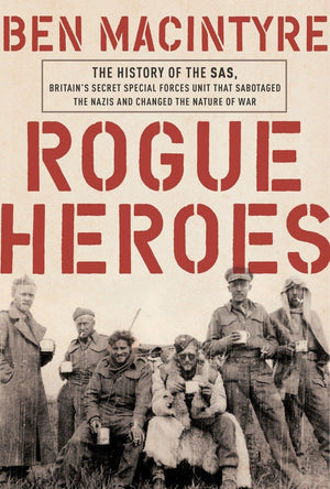 Rogue Heroes: The History Of The Sas, Britain'S Secret Special Forces Unit That Sabotaged The Nazis And Changed The Nature Of Wa