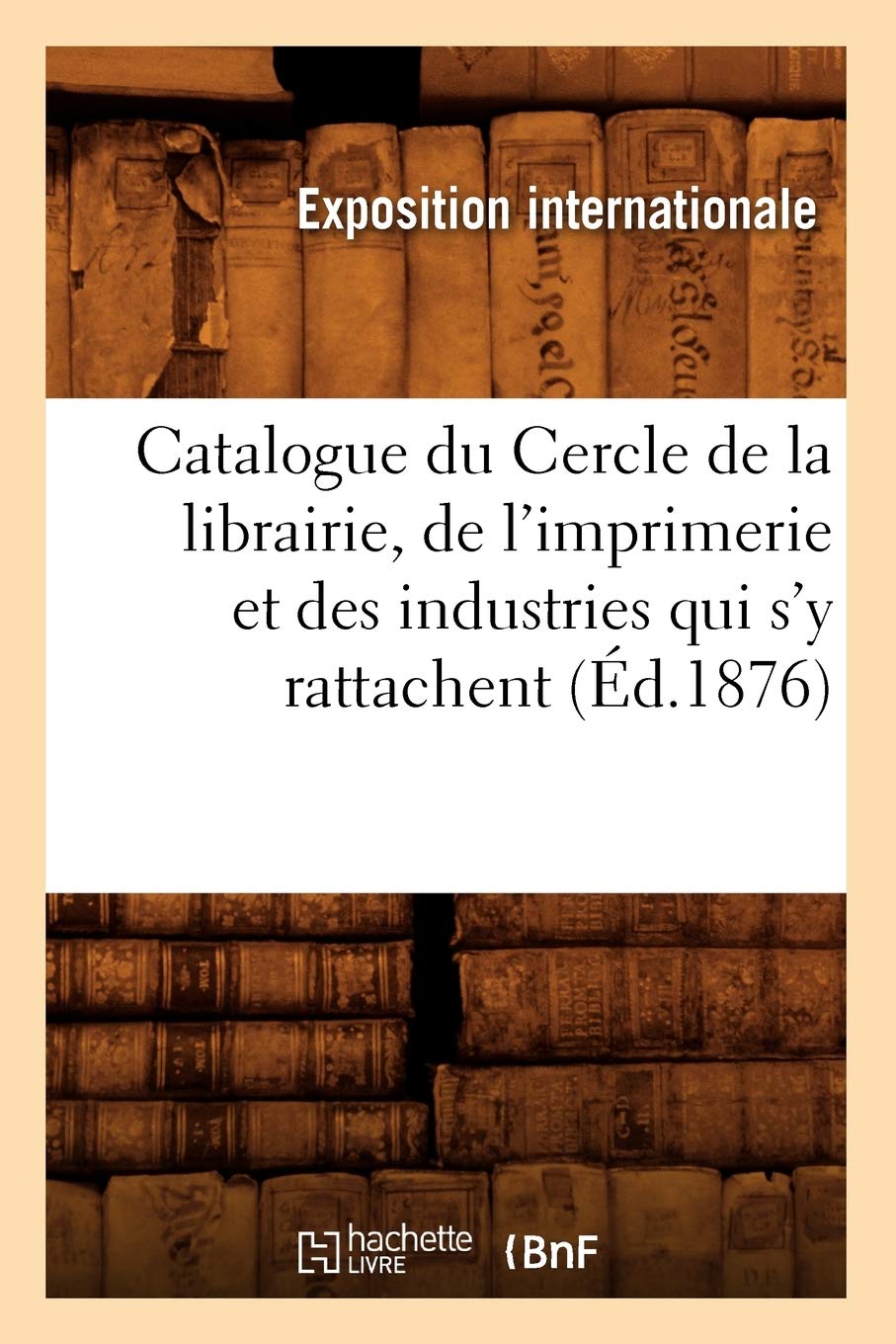 Catalogue Du Cercle De La Librairie, De L'Imprimerie Et Des Industries Qui S'Y Rattachent (D.1876) (Generalites) (French Editi,New