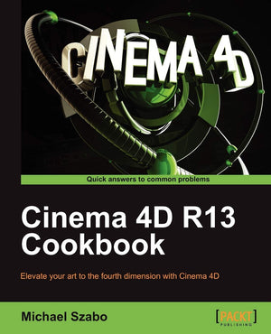 Cinema 4D R13 Cookbook: Elevate Your Art to the Fourth Dimension With Cinema 4d