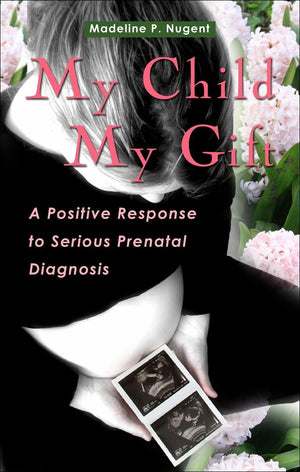 My Child My Gift: A Positive Response to Serious Prenatal Diagnosis,New