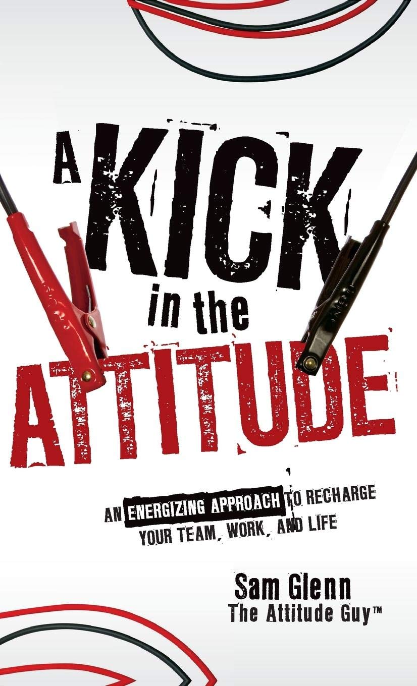 A Kick In The Attitude: An Energizing Approach To Recharge Your Team, Work, And Life,New