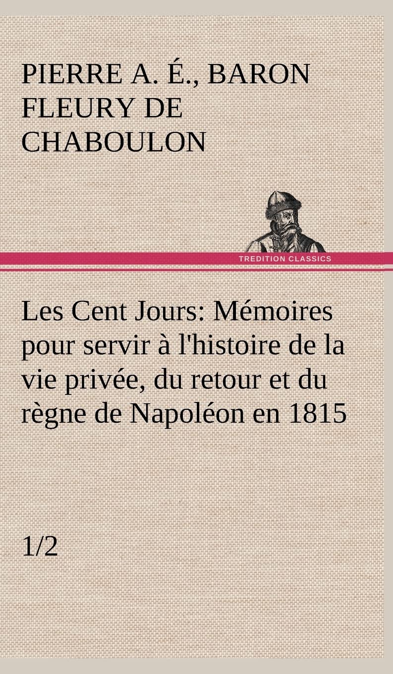 Les Cent Jours (1/2) Mmoires pour servir  l'histoire de la vie prive, du retour et du rgne de Napolon en 1815. (French Edi,Used