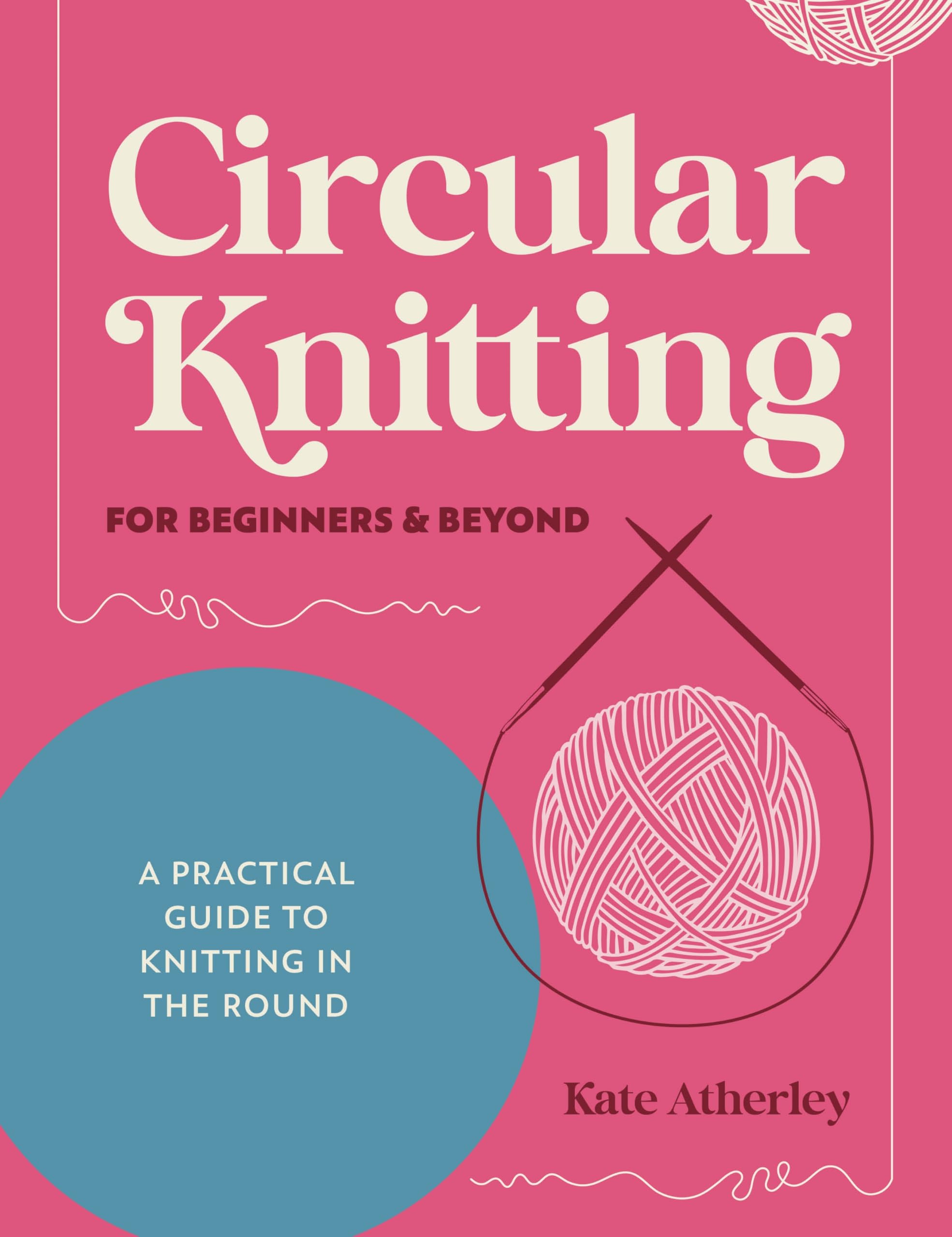 Circular Knitting For Beginners & Beyond: A Practical Guide To Knitting In The Round