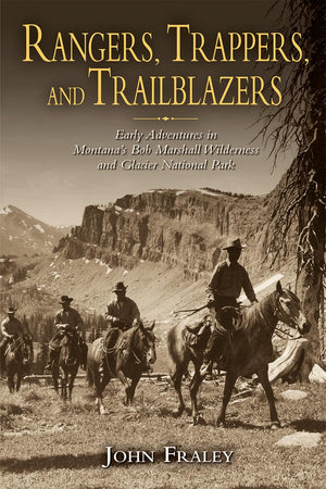 Rangers, Trappers, and Trailblazers: Early Adventures in Montanas Bob Marshall Wilderness and Glacier National Park