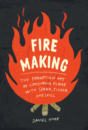 Fire Making: The Forgotten Art Of Conjuring Flame With Spark, Tinder, And Skill