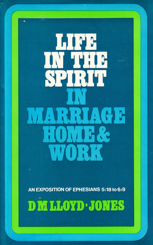 Life In The Spirit In Marriage, Home & Work: An Exposition Of Ephesians 5:18 To 6:9