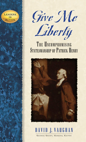 Give Me Liberty: The Uncompromising Statesmanship Of Patrick Henry (Leaders In Action)